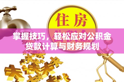 长葛掌握技巧，轻松应对公积金贷款计算与财务规划