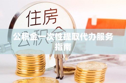 长葛公积金一次性提取代办服务指南