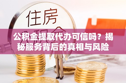长葛公积金提取代办可信吗？揭秘服务背后的真相与风险