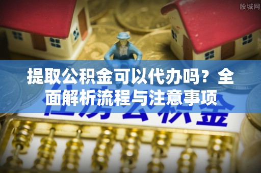 长葛提取公积金可以代办吗？全面解析流程与注意事项