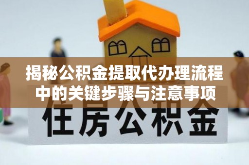 长葛揭秘公积金提取代办理流程中的关键步骤与注意事项