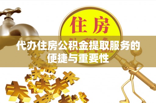长葛代办住房公积金提取服务的便捷与重要性