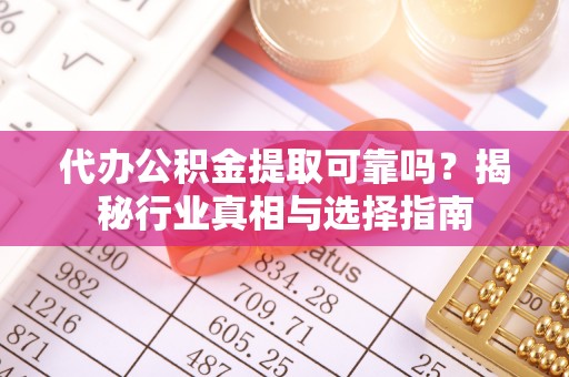 长葛代办公积金提取可靠吗？揭秘行业真相与选择指南