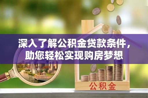 长葛深入了解公积金贷款条件，助您轻松实现购房梦想