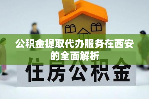 长葛公积金提取代办服务在西安的全面解析