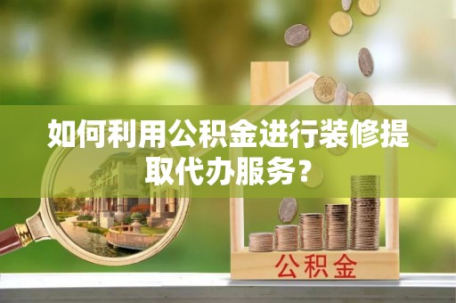 长葛如何利用公积金进行装修提取代办服务？