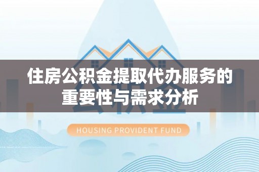 长葛住房公积金提取代办服务的重要性与需求分析