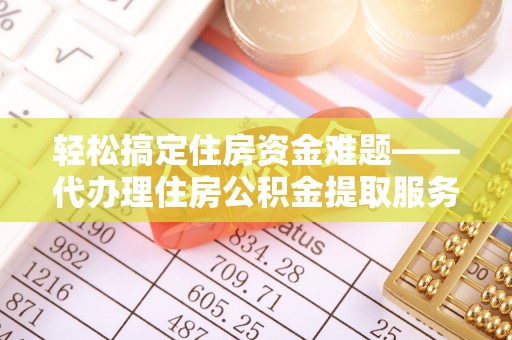 长葛轻松搞定住房资金难题——代办理住房公积金提取服务详解