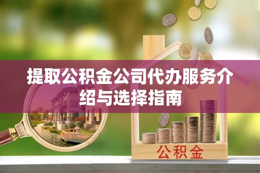 长葛提取公积金公司代办服务介绍与选择指南