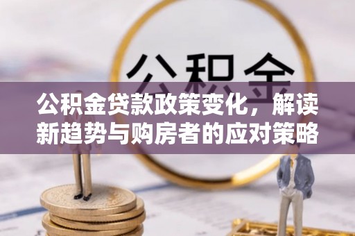 长葛公积金贷款政策变化，解读新趋势与购房者的应对策略