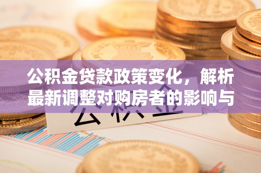 长葛公积金贷款政策变化，解析最新调整对购房者的影响与机遇