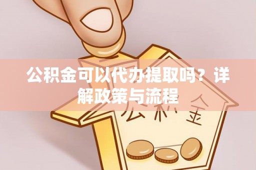 长葛公积金可以代办提取吗？详解政策与流程