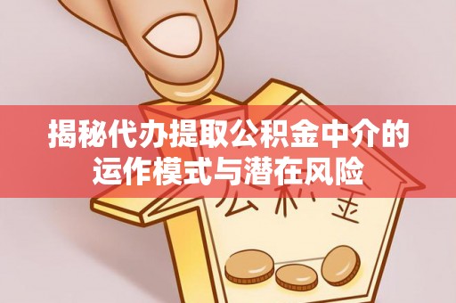 长葛揭秘代办提取公积金中介的运作模式与潜在风险