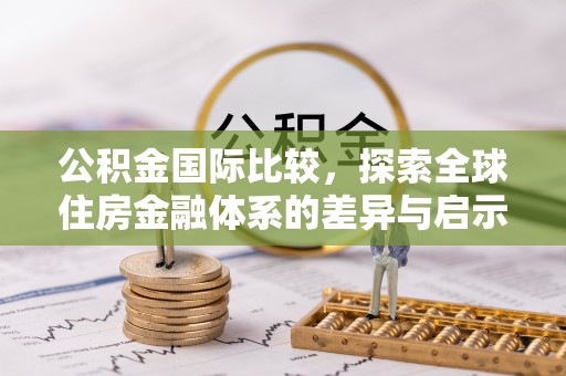长葛公积金国际比较，探索全球住房金融体系的差异与启示
