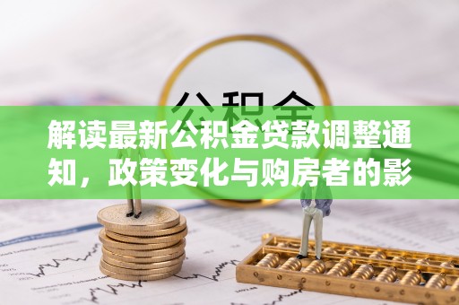 长葛解读最新公积金贷款调整通知，政策变化与购房者的影响