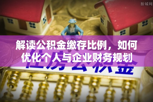 长葛解读公积金缴存比例，如何优化个人与企业财务规划