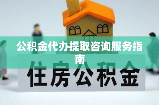 长葛公积金代办提取咨询服务指南