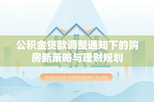 长葛公积金贷款调整通知下的购房新策略与理财规划