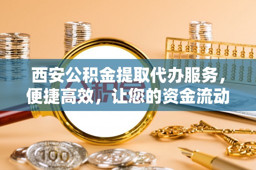 长葛西安公积金提取代办服务，便捷高效，让您的资金流动更灵活