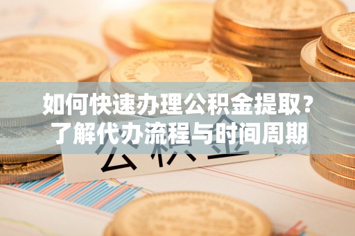 长葛如何快速办理公积金提取？了解代办流程与时间周期