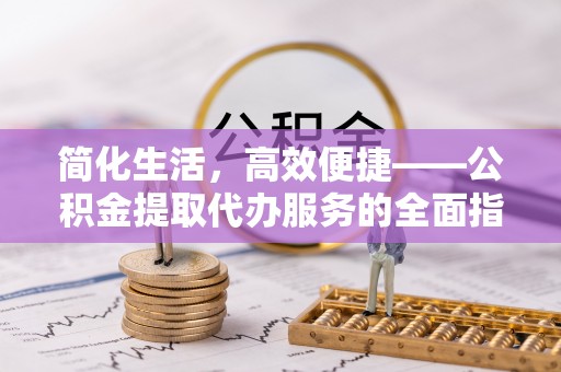 长葛简化生活，高效便捷——公积金提取代办服务的全面指南