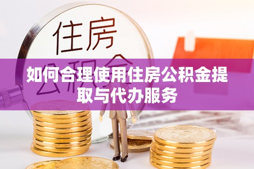 长葛如何合理使用住房公积金提取与代办服务
