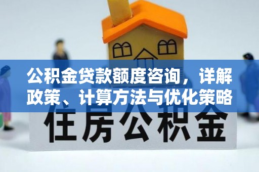 长葛公积金贷款额度咨询，详解政策、计算方法与优化策略