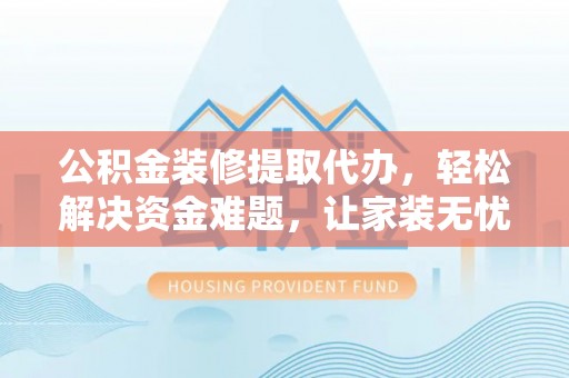 长葛公积金装修提取代办，轻松解决资金难题，让家装无忧