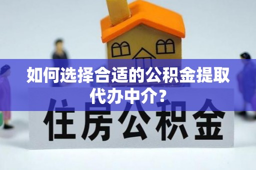 长葛如何选择合适的公积金提取代办中介？