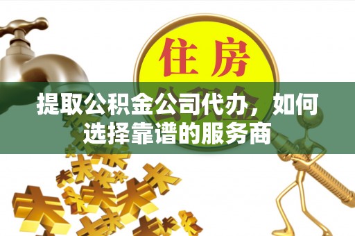 长葛提取公积金公司代办，如何选择靠谱的服务商