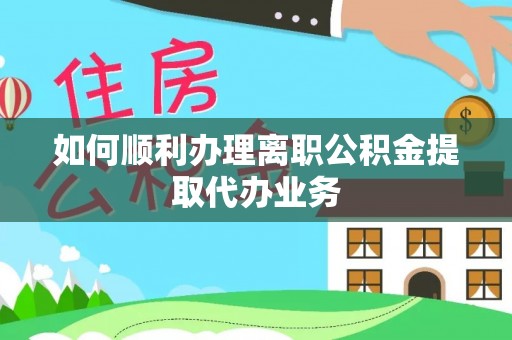 长葛如何顺利办理离职公积金提取代办业务