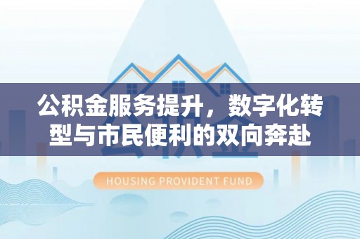长葛公积金服务提升，数字化转型与市民便利的双向奔赴