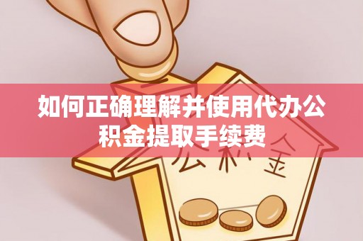 长葛如何正确理解并使用代办公积金提取手续费