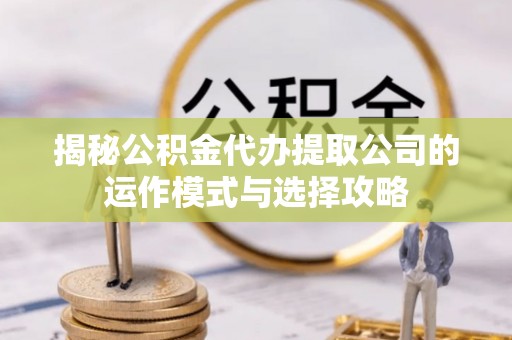 长葛揭秘公积金代办提取公司的运作模式与选择攻略
