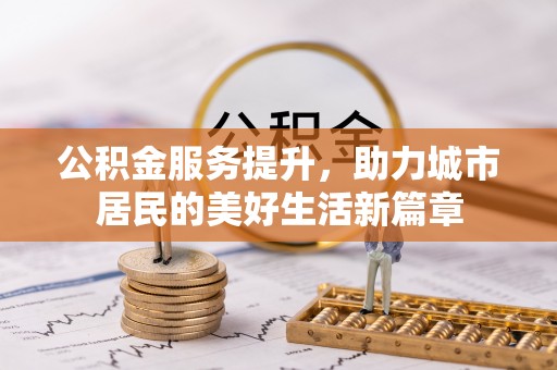 长葛公积金服务提升，助力城市居民的美好生活新篇章