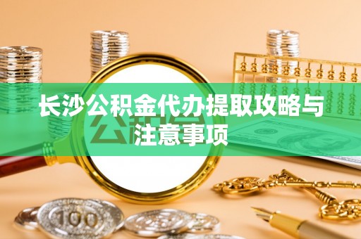 长葛长沙公积金代办提取攻略与注意事项