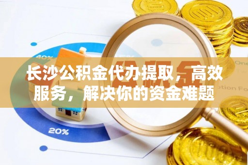 长葛长沙公积金代办提取，高效服务，解决你的资金难题