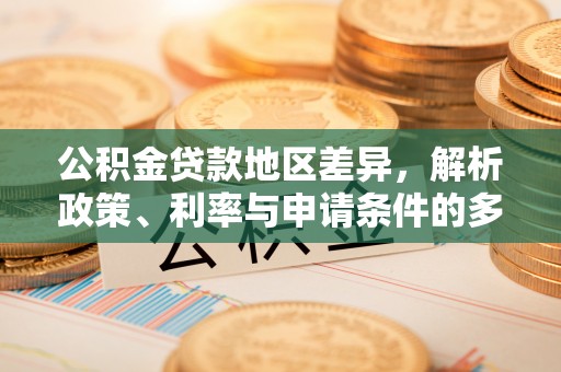 长葛公积金贷款地区差异，解析政策、利率与申请条件的多维影响
