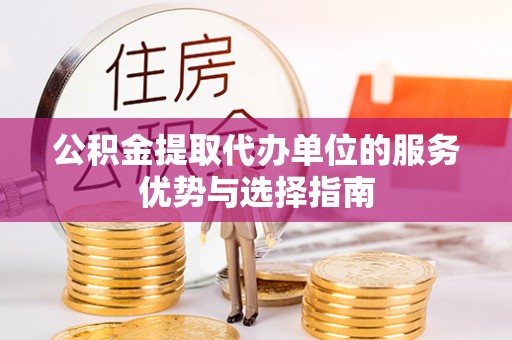 长葛公积金提取代办单位的服务优势与选择指南