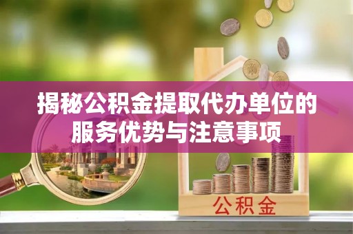 长葛揭秘公积金提取代办单位的服务优势与注意事项