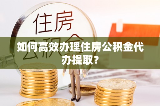 长葛如何高效办理住房公积金代办提取？