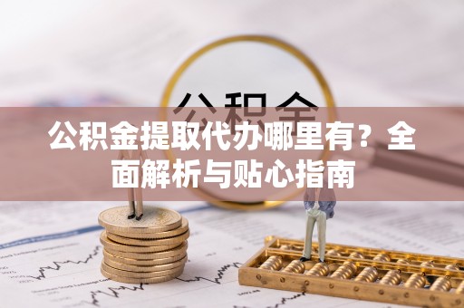 长葛公积金提取代办哪里有？全面解析与贴心指南