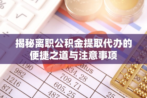 长葛揭秘离职公积金提取代办的便捷之道与注意事项
