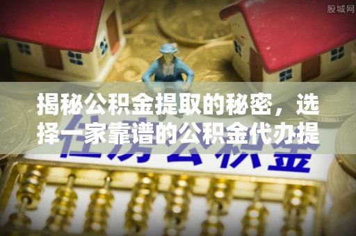长葛揭秘公积金提取的秘密，选择一家靠谱的公积金代办提取公司的重要性