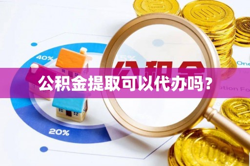长葛公积金提取可以代办吗？