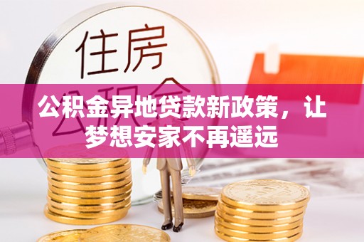 长葛公积金异地贷款新政策，让梦想安家不再遥远