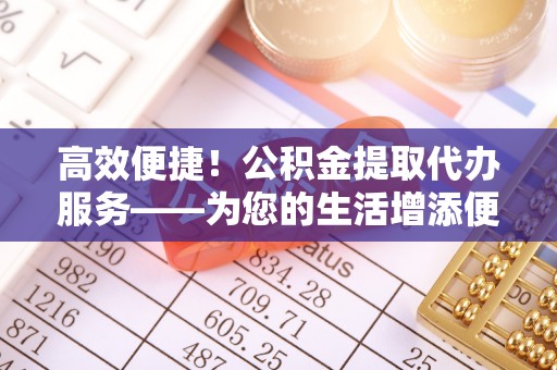 长葛高效便捷！公积金提取代办服务——为您的生活增添便利