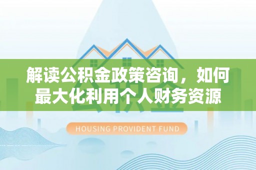 长葛解读公积金政策咨询，如何最大化利用个人财务资源