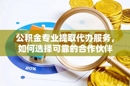 长葛公积金专业提取代办服务，如何选择可靠的合作伙伴
