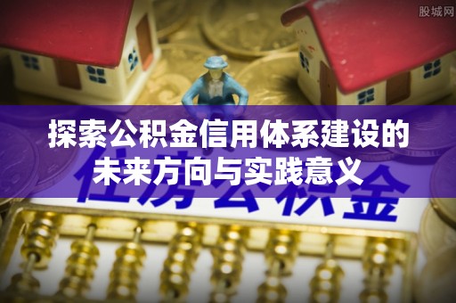 长葛探索公积金信用体系建设的未来方向与实践意义